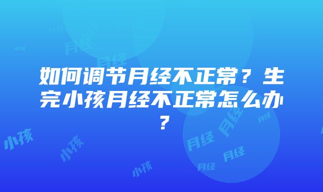 如何调节月经不正常？生完小孩月经不正常怎么办？