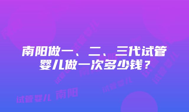 南阳做一、二、三代试管婴儿做一次多少钱？