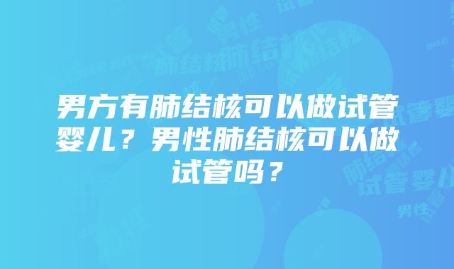 男方有肺结核可以做试管婴儿？男性肺结核可以做试管吗？