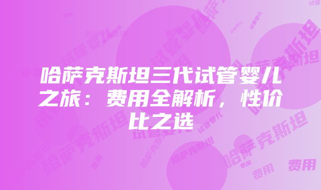 哈萨克斯坦三代试管婴儿之旅：费用全解析，性价比之选