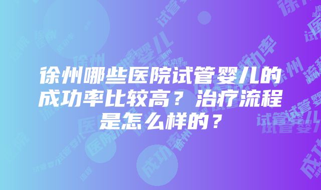 徐州哪些医院试管婴儿的成功率比较高？治疗流程是怎么样的？