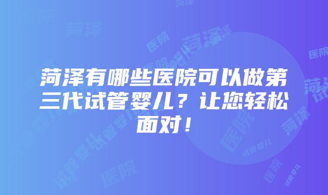 菏泽有哪些医院可以做第三代试管婴儿？让您轻松面对！