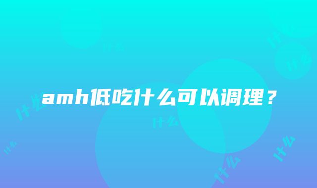 amh低吃什么可以调理？