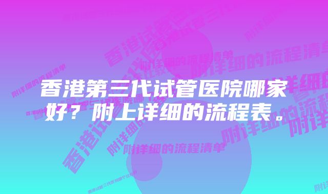 香港第三代试管医院哪家好？附上详细的流程表。