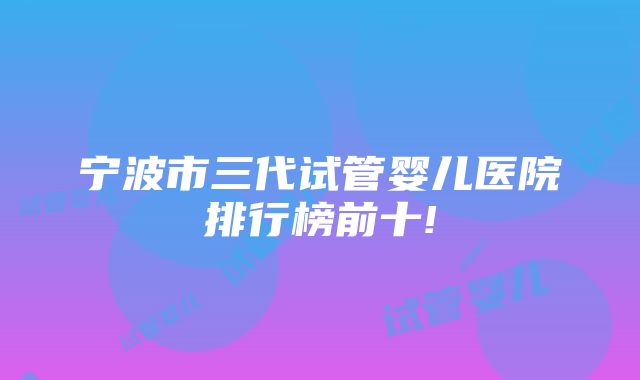 宁波市三代试管婴儿医院排行榜前十!