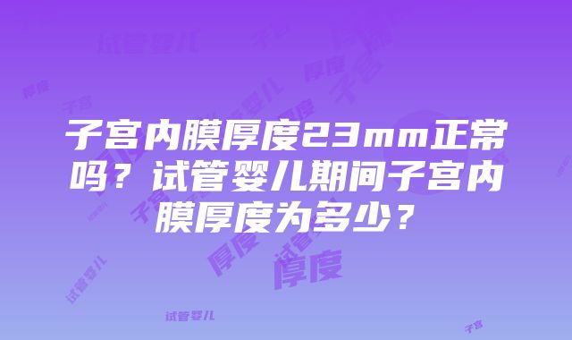 子宫内膜厚度23mm正常吗？试管婴儿期间子宫内膜厚度为多少？