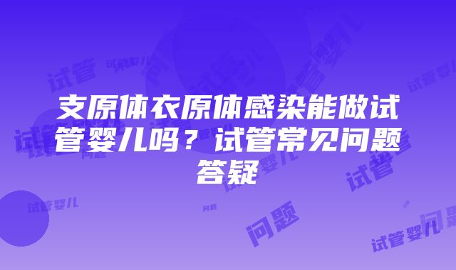 支原体衣原体感染能做试管婴儿吗？试管常见问题答疑