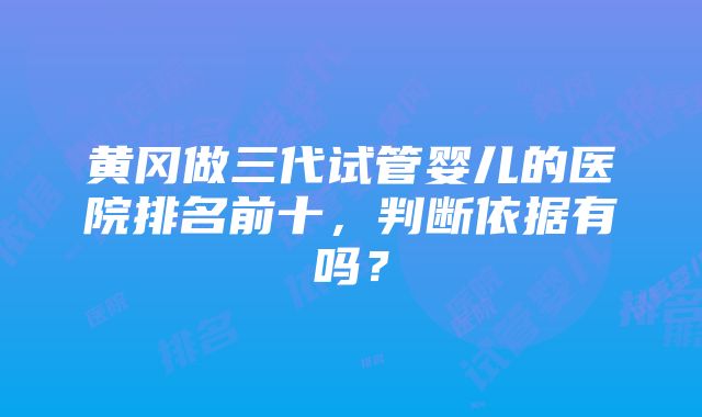 黄冈做三代试管婴儿的医院排名前十，判断依据有吗？