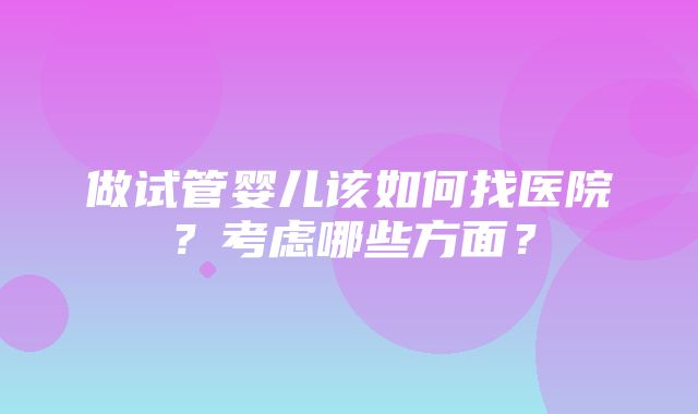 做试管婴儿该如何找医院？考虑哪些方面？