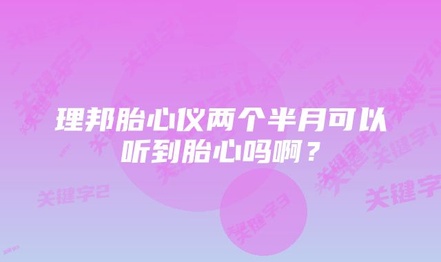 理邦胎心仪两个半月可以听到胎心吗啊？