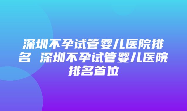 深圳不孕试管婴儿医院排名 深圳不孕试管婴儿医院排名首位