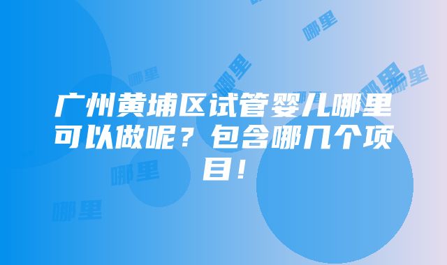 广州黄埔区试管婴儿哪里可以做呢？包含哪几个项目！