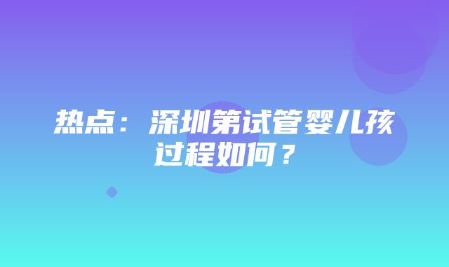 热点：深圳第试管婴儿孩过程如何？