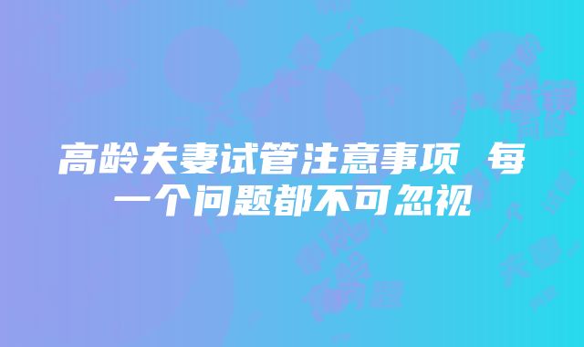 高龄夫妻试管注意事项 每一个问题都不可忽视