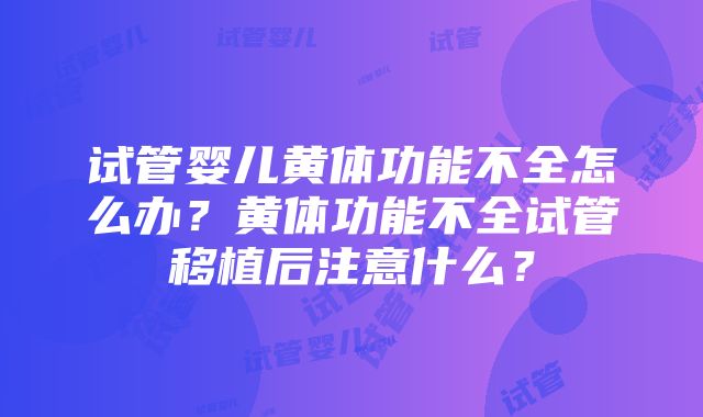 试管婴儿黄体功能不全怎么办？黄体功能不全试管移植后注意什么？