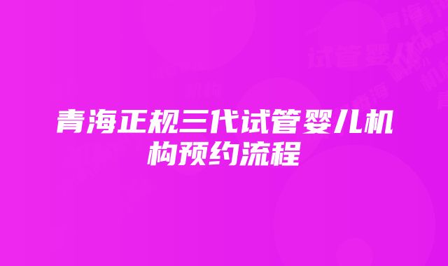 青海正规三代试管婴儿机构预约流程