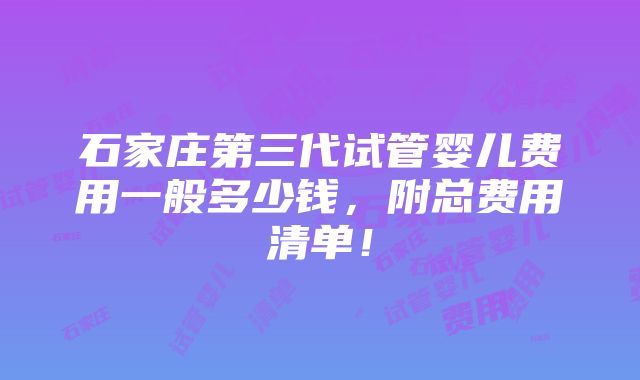 石家庄第三代试管婴儿费用一般多少钱，附总费用清单！