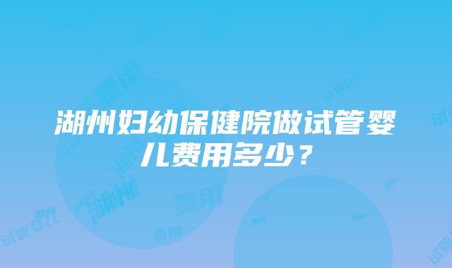 湖州妇幼保健院做试管婴儿费用多少？