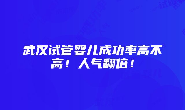 武汉试管婴儿成功率高不高！人气翻倍！