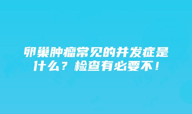 卵巢肿瘤常见的并发症是什么？检查有必要不！