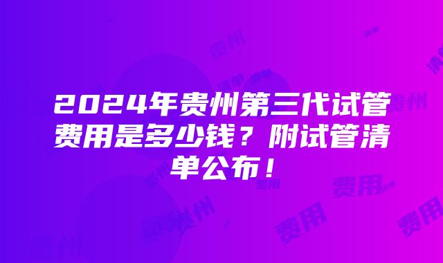 2024年贵州第三代试管费用是多少钱？附试管清单公布！