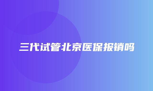 三代试管北京医保报销吗