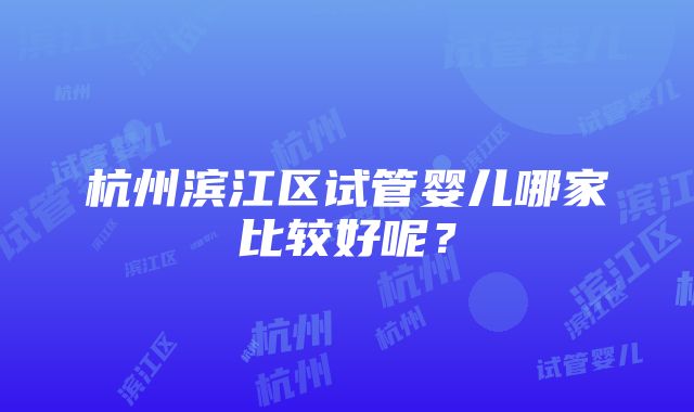 杭州滨江区试管婴儿哪家比较好呢？