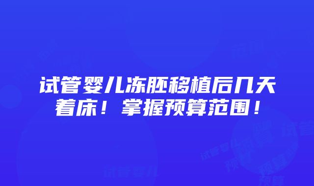 试管婴儿冻胚移植后几天着床！掌握预算范围！