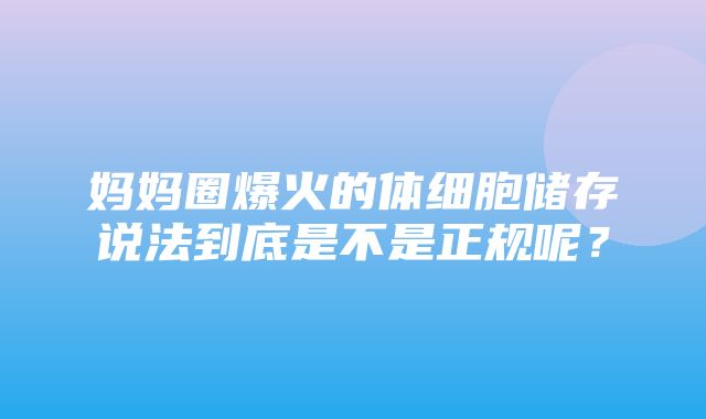 妈妈圈爆火的体细胞储存说法到底是不是正规呢？