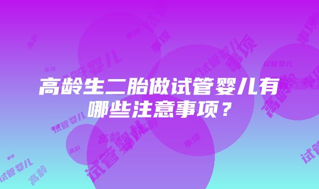 高龄生二胎做试管婴儿有哪些注意事项？