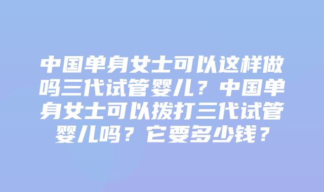 中国单身女士可以这样做吗三代试管婴儿？中国单身女士可以拨打三代试管婴儿吗？它要多少钱？