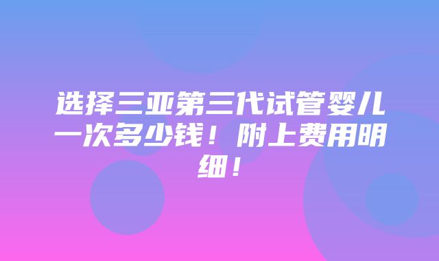 选择三亚第三代试管婴儿一次多少钱！附上费用明细！