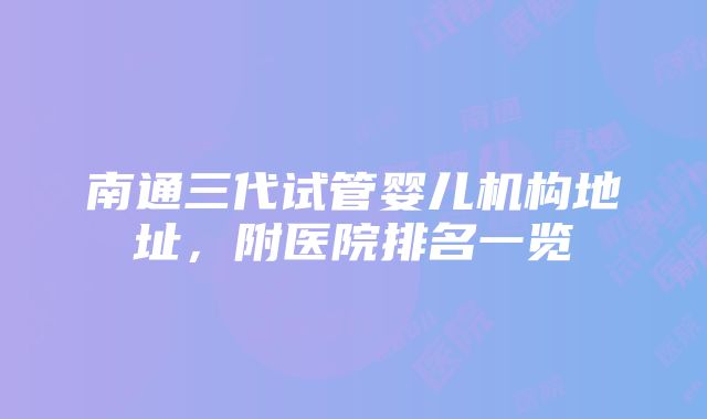 南通三代试管婴儿机构地址，附医院排名一览