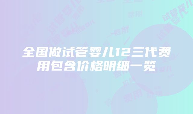 全国做试管婴儿12三代费用包含价格明细一览