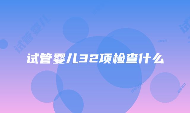 试管婴儿32项检查什么