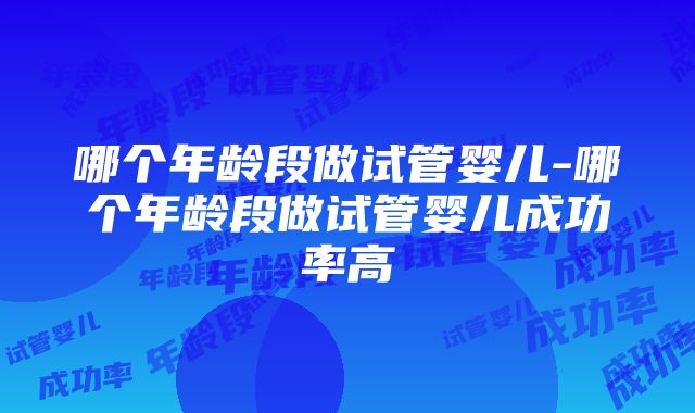 哪个年龄段做试管婴儿-哪个年龄段做试管婴儿成功率高