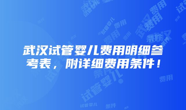 武汉试管婴儿费用明细参考表，附详细费用条件！