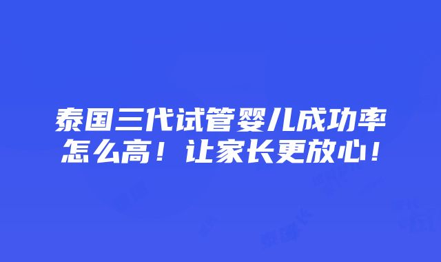 泰国三代试管婴儿成功率怎么高！让家长更放心！