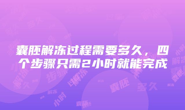 囊胚解冻过程需要多久，四个步骤只需2小时就能完成