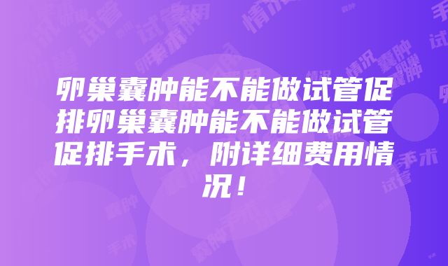 卵巢囊肿能不能做试管促排卵巢囊肿能不能做试管促排手术，附详细费用情况！