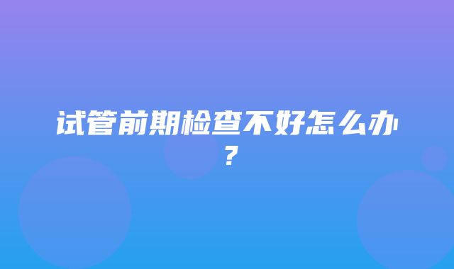 试管前期检查不好怎么办？