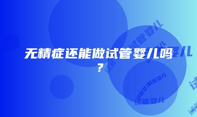 无精症还能做试管婴儿吗？