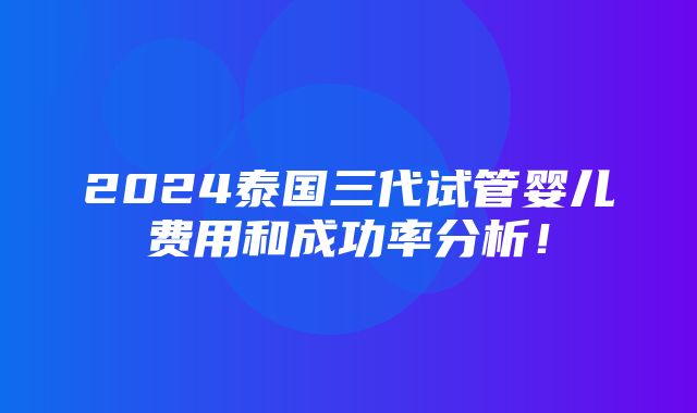 2024泰国三代试管婴儿费用和成功率分析！