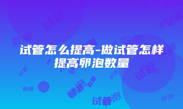 试管怎么提高-做试管怎样提高卵泡数量