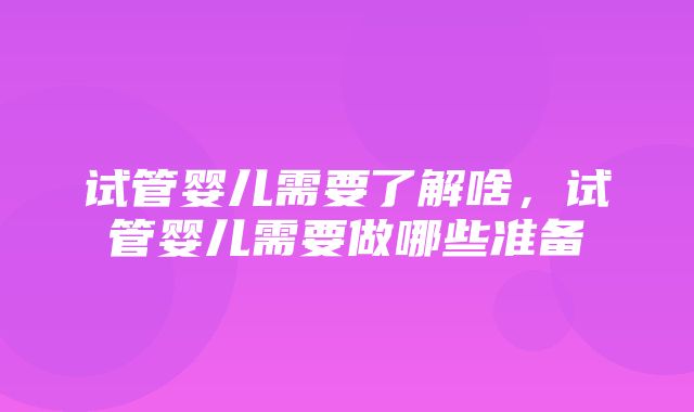 试管婴儿需要了解啥，试管婴儿需要做哪些准备