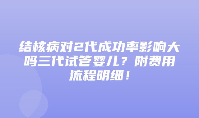 结核病对2代成功率影响大吗三代试管婴儿？附费用流程明细！