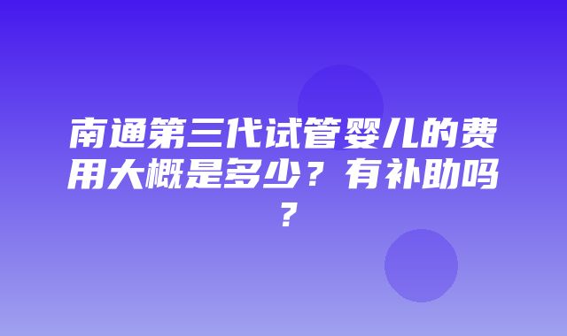 南通第三代试管婴儿的费用大概是多少？有补助吗？