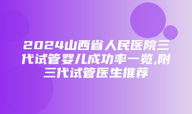 2024山西省人民医院三代试管婴儿成功率一览,附三代试管医生推荐