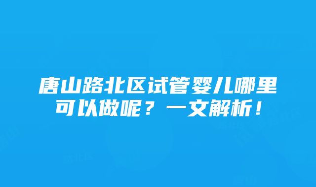 唐山路北区试管婴儿哪里可以做呢？一文解析！