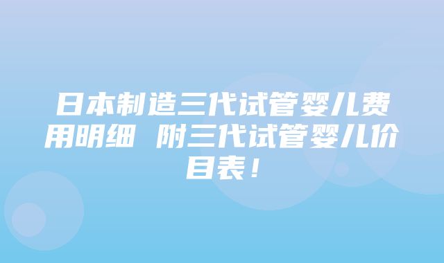 日本制造三代试管婴儿费用明细 附三代试管婴儿价目表！